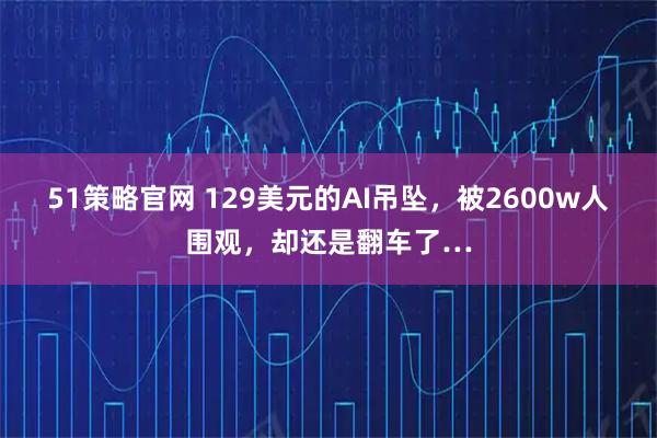 51策略官网 129美元的AI吊坠，被2600w人围观，却还是翻车了…