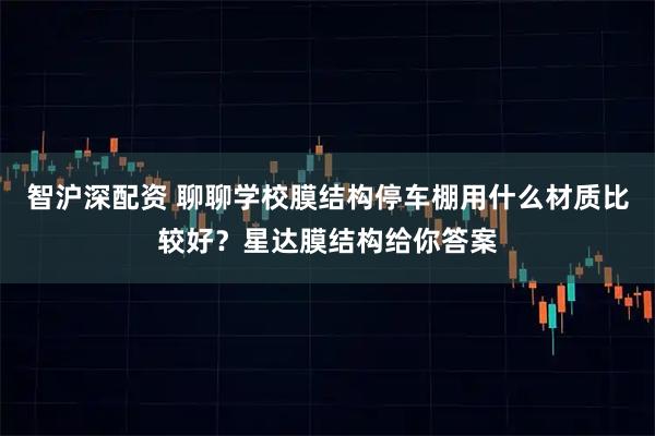 智沪深配资 聊聊学校膜结构停车棚用什么材质比较好？星达膜结构给你答案