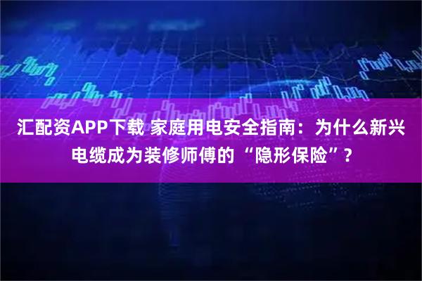 汇配资APP下载 家庭用电安全指南：为什么新兴电缆成为装修师傅的 “隐形保险”？