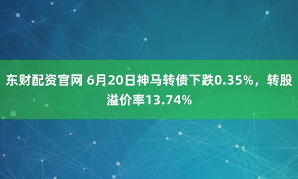 东财配资官网 6月20日神马转债下跌0.35%，转股溢价率13.74%