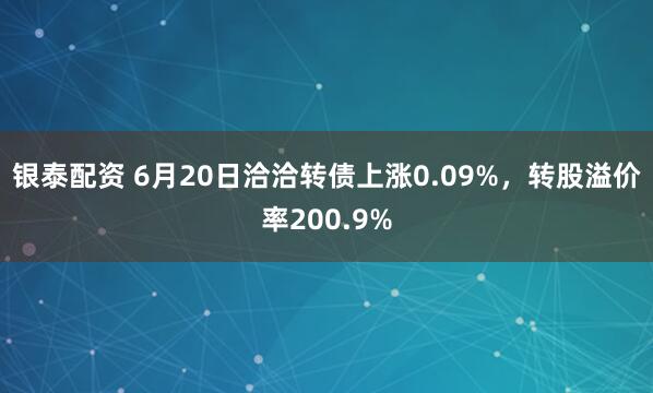 银泰配资 6月20日洽洽转债上涨0.09%，转股溢价率200.9%
