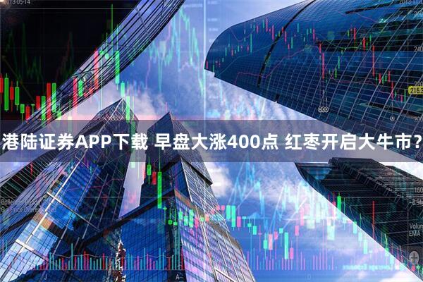 港陆证券APP下载 早盘大涨400点 红枣开启大牛市？