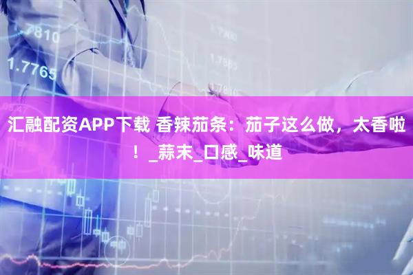 汇融配资APP下载 香辣茄条：茄子这么做，太香啦！_蒜末_口感_味道