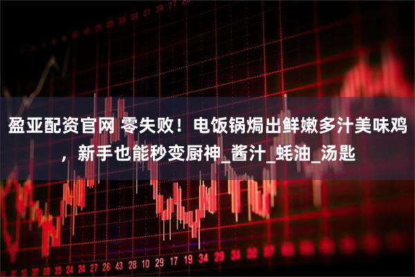 盈亚配资官网 零失败！电饭锅焗出鲜嫩多汁美味鸡，新手也能秒变厨神_酱汁_蚝油_汤匙