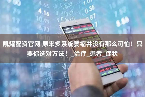 凯耀配资官网 原来多系统萎缩并没有那么可怕！只要你选对方法！_治疗_患者_症状