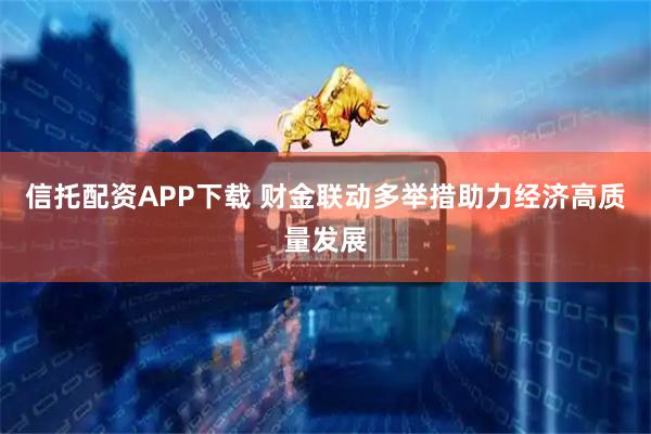 信托配资APP下载 财金联动多举措助力经济高质量发展