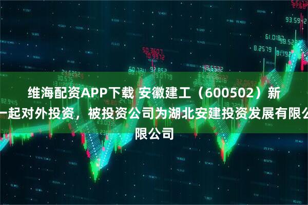 维海配资APP下载 安徽建工（600502）新增一起对外投资，被投资公司为湖北安建投资发展有限公司