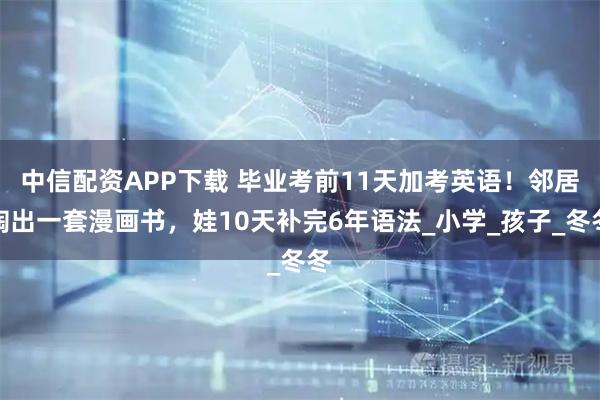 中信配资APP下载 毕业考前11天加考英语！邻居掏出一套漫画书，娃10天补完6年语法_小学_孩子_冬冬