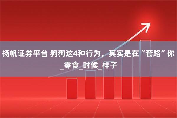 扬帆证券平台 狗狗这4种行为，其实是在“套路”你_零食_时候_样子