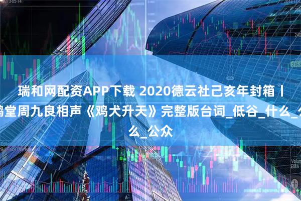 瑞和网配资APP下载 2020德云社己亥年封箱丨孟鹤堂周九良相声《鸡犬升天》完整版台词_低谷_什么_公众