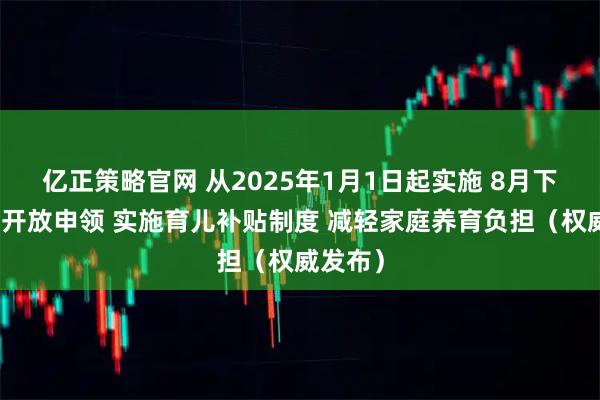 亿正策略官网 从2025年1月1日起实施 8月下旬陆续开放申领 实施育儿补贴制度 减轻家庭养育负担（权威发布）
