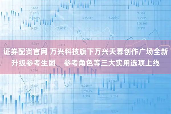 证券配资官网 万兴科技旗下万兴天幕创作广场全新升级参考生图    参考角色等三大实用选项上线